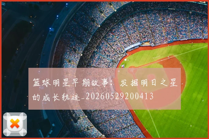 篮球明星早期故事：发掘明日之星的成长轨迹_20260529200413