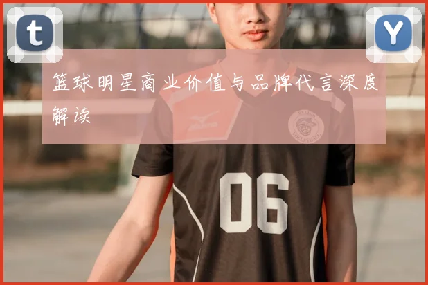 篮球明星商业价值与品牌代言深度解读