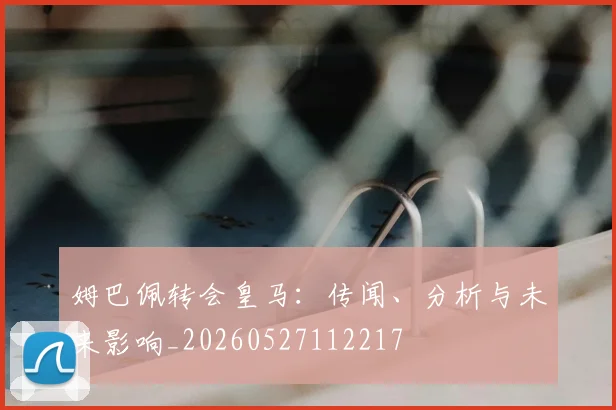 姆巴佩转会皇马：传闻、分析与未来影响_20260527112217