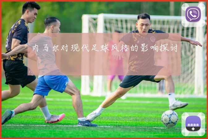 内马尔对现代足球风格的影响探讨