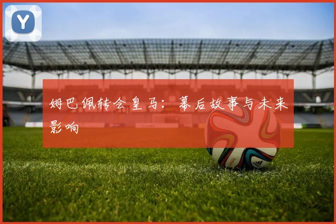 姆巴佩转会皇马：幕后故事与未来影响