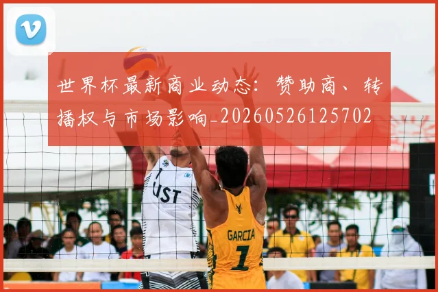世界杯最新商业动态:赞助商、转播权与市场影响_20260526125702