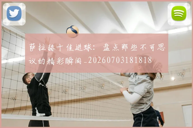 萨拉赫十佳进球:盘点那些不可思议的精彩瞬间_20260703181818