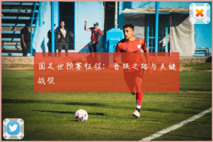 国足世预赛征程：晋级之路与关键战役