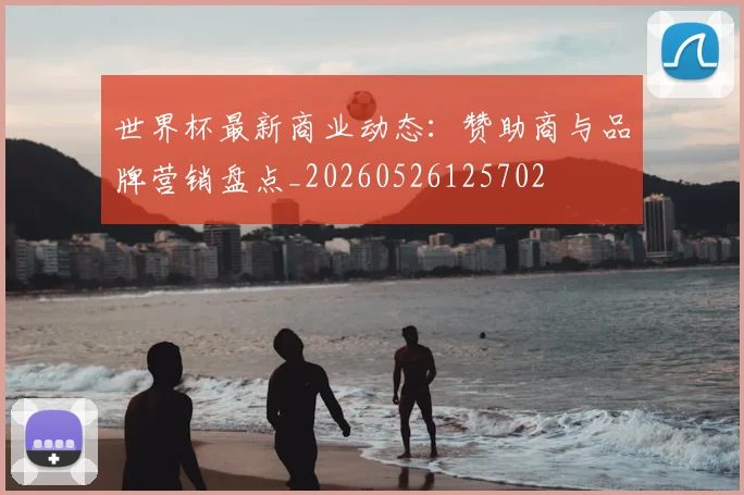 世界杯最新商业动态:赞助商与品牌营销盘点_20260526125702