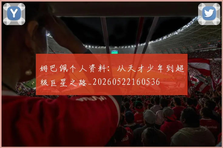 姆巴佩个人资料:从天才少年到超级巨星之路_20260522160536