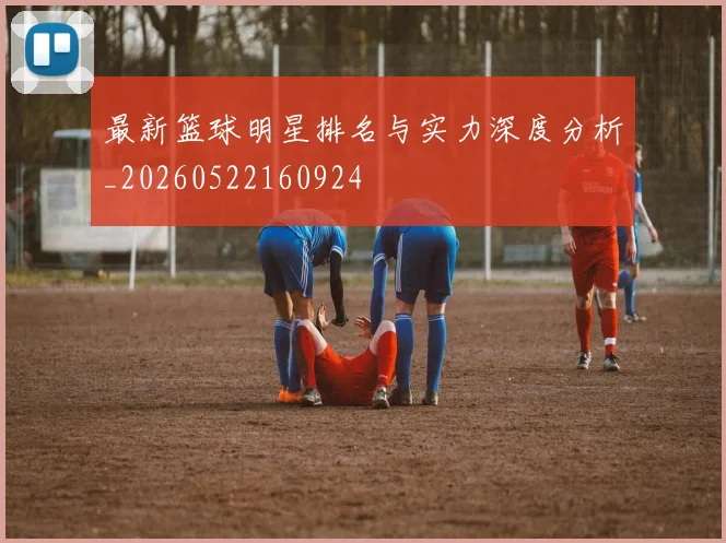 最新篮球明星排名与实力深度分析_20260522160924