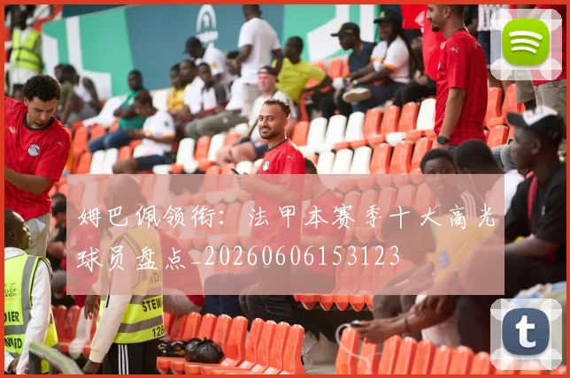姆巴佩领衔：法甲本赛季十大高光球员盘点_20260606153123