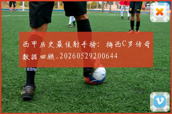 西甲历史最佳射手榜：梅西C罗传奇数据回顾_20260529200644