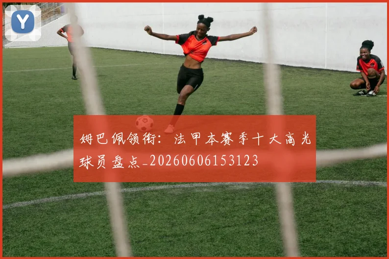姆巴佩领衔:法甲本赛季十大高光球员盘点_20260606153123