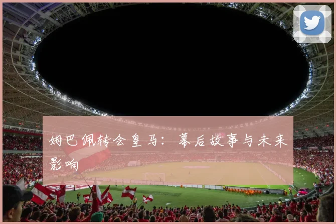 姆巴佩转会皇马:幕后故事与未来影响