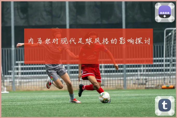 内马尔对现代足球风格的影响探讨