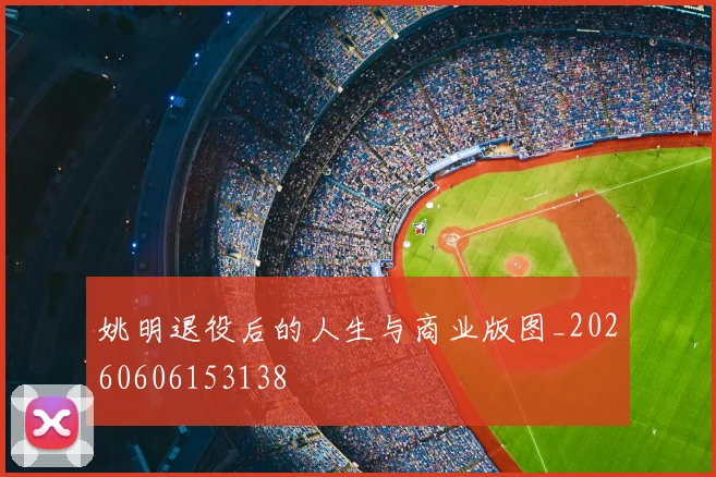 姚明退役后的人生与商业版图_20260606153138