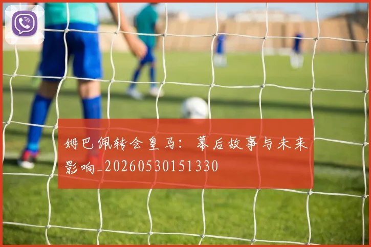 姆巴佩转会皇马：幕后故事与未来影响_20260530151330