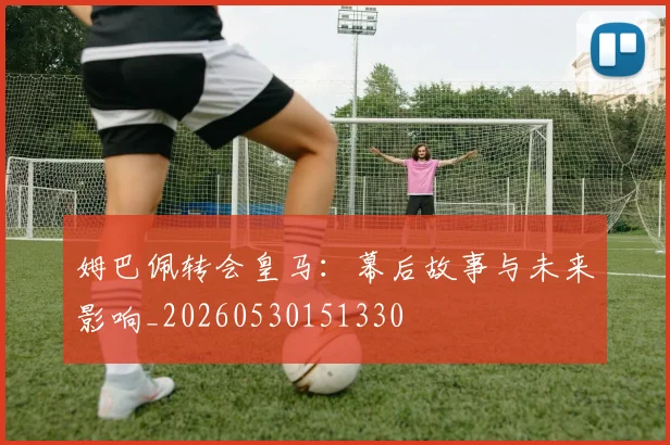 姆巴佩转会皇马：幕后故事与未来影响_20260530151330