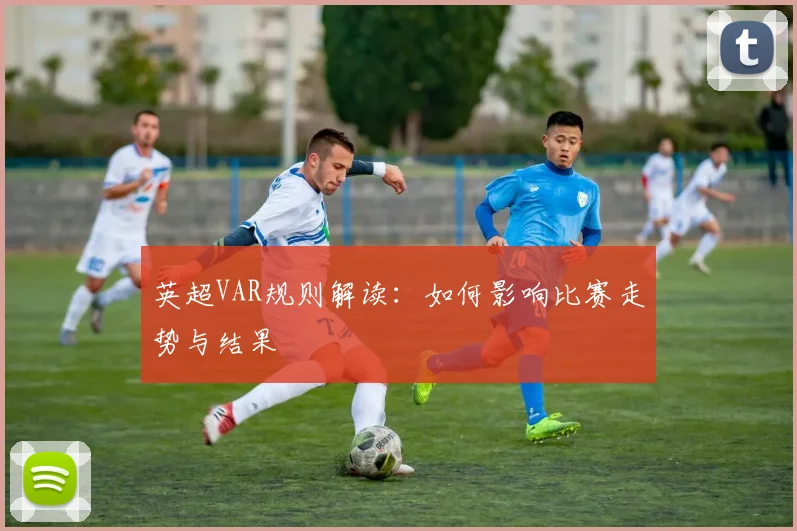 英超VAR规则解读：如何影响比赛走势与结果