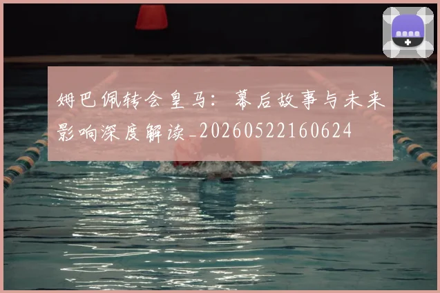 姆巴佩转会皇马:幕后故事与未来影响深度解读_20260522160624