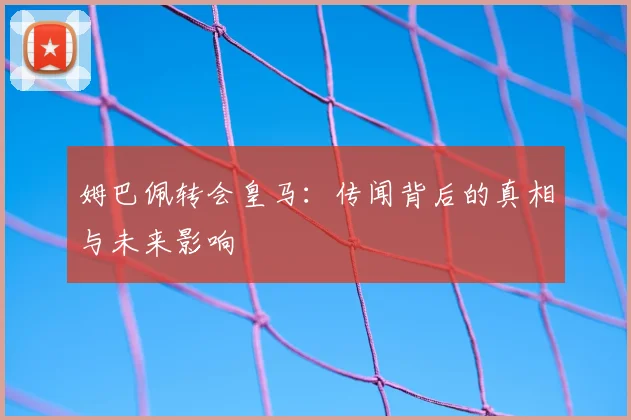 姆巴佩转会皇马：传闻背后的真相与未来影响