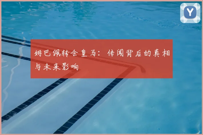 姆巴佩转会皇马：传闻背后的真相与未来影响