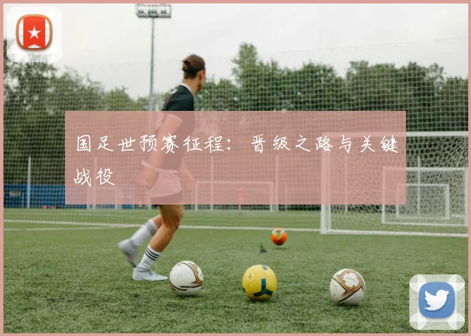 国足世预赛征程：晋级之路与关键战役