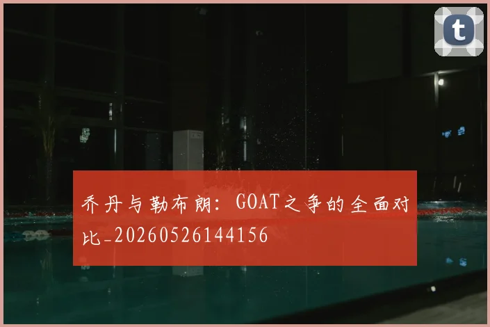 乔丹与勒布朗:GOAT之争的全面对比_20260526144156