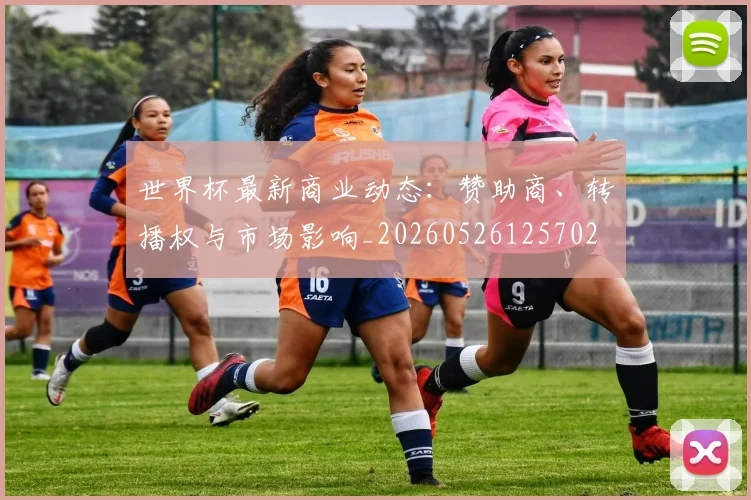 世界杯最新商业动态：赞助商、转播权与市场影响_20260526125702