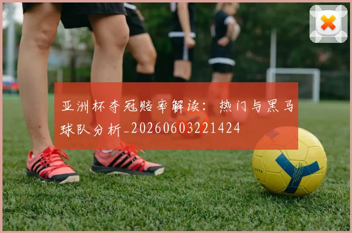 亚洲杯夺冠赔率解读：热门与黑马球队分析_20260603221424