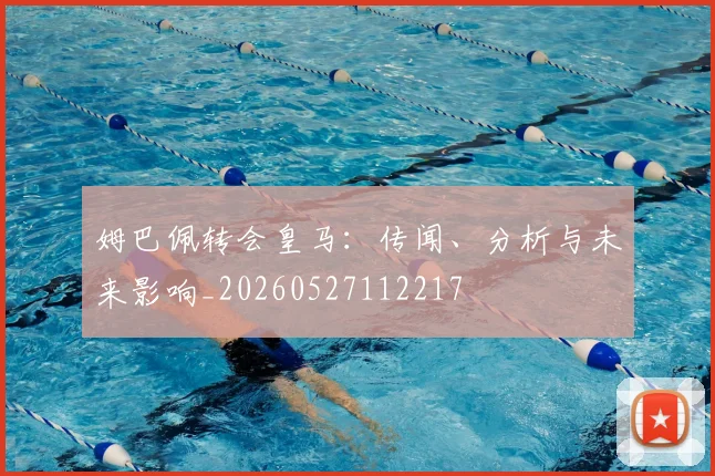 姆巴佩转会皇马：传闻、分析与未来影响_20260527112217